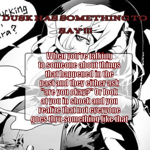 "Are you okay?" Yes. Yes I am. | When you're talking to someone about things that happened in the past and they either ask "are you okay?" Or look at you in shock and you realize that not everyone goes thru something like that | image tagged in a chuuya temp 3,aaa | made w/ Imgflip meme maker