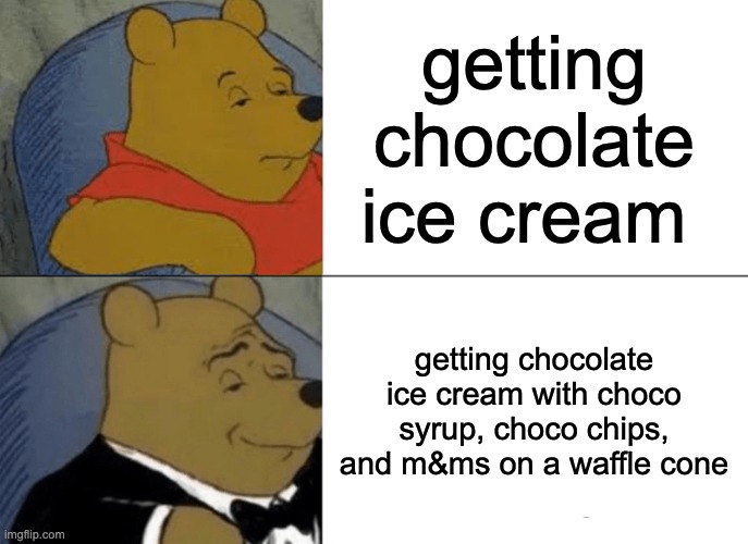 chocolate overload | getting chocolate ice cream; getting chocolate ice cream with choco syrup, choco chips, and m&ms on a waffle cone | image tagged in memes,tuxedo winnie the pooh | made w/ Imgflip meme maker