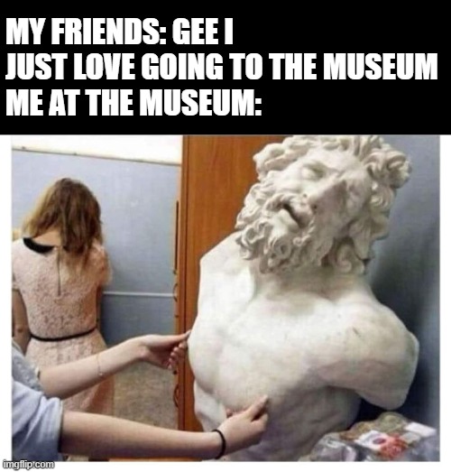 Museum Fun | MY FRIENDS: GEE I JUST LOVE GOING TO THE MUSEUM
ME AT THE MUSEUM: | image tagged in funny,memes | made w/ Imgflip meme maker