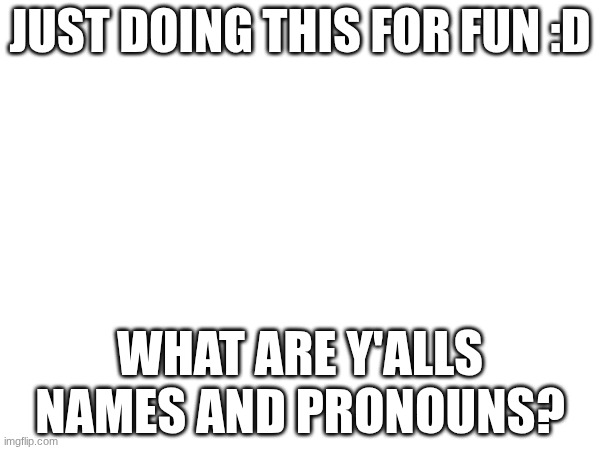 What are y'alls names and pronouns? ^^ | JUST DOING THIS FOR FUN :D; WHAT ARE Y'ALLS NAMES AND PRONOUNS? | image tagged in names,pronouns | made w/ Imgflip meme maker