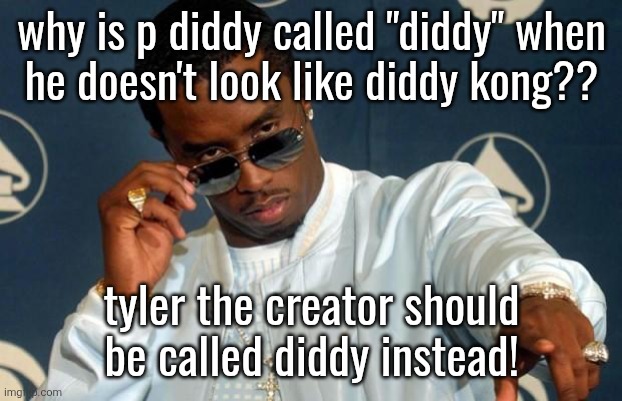 Diddy | why is p diddy called "diddy" when
he doesn't look like diddy kong?? tyler the creator should be called diddy instead! | image tagged in diddy | made w/ Imgflip meme maker