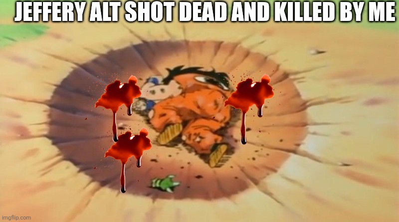 yamcha dead | JEFFERY ALT SHOT DEAD AND KILLED BY ME | image tagged in yamcha dead,sans of topic | made w/ Imgflip meme maker