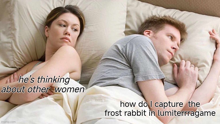 I Bet He's Thinking About Other Women | he's thinking about other  women; how do I capture  the frost rabbit in lumiterrragame | image tagged in memes,i bet he's thinking about other women | made w/ Imgflip meme maker