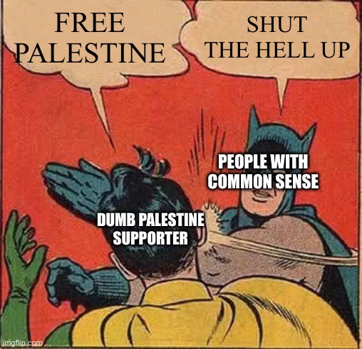 Palestine supporters are annoying | FREE
PALESTINE; SHUT THE HELL UP; PEOPLE WITH COMMON SENSE; DUMB PALESTINE SUPPORTER | image tagged in memes,batman slapping robin | made w/ Imgflip meme maker