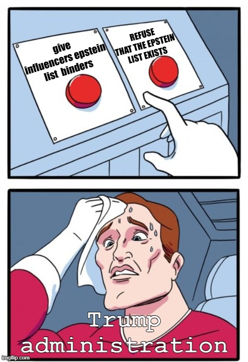 You Must Choose [No WM] | REFUSE THAT THE EPSTEIN LIST EXISTS; give influencers epstein list  binders; Trump administration | image tagged in you must choose no wm,trump administration,jeffrey epstein | made w/ Imgflip meme maker