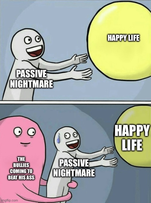 He just wanted to be loved ? | HAPPY LIFE; PASSIVE NIGHTMARE; HAPPY LIFE; THE BULLIES COMING TO BEAT HIS ASS; PASSIVE NIGHTMARE | image tagged in memes,running away balloon,nightmare,sans | made w/ Imgflip meme maker