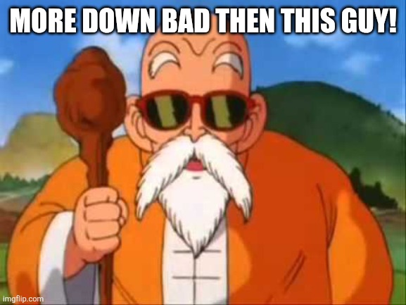 Master Roshi | MORE DOWN BAD THEN THIS GUY! | image tagged in master roshi | made w/ Imgflip meme maker