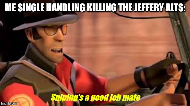Sniping's a Good Job Mate | ME SINGLE HANDLING KILLING THE JEFFERY ALTS: | image tagged in sniping's a good job mate | made w/ Imgflip meme maker
