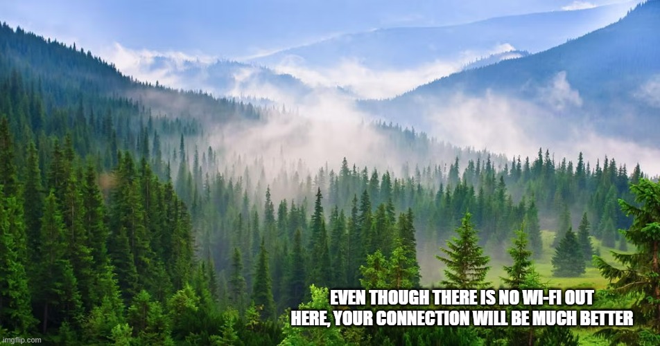Even though there is no Wi-Fi out here, your connection will be better. | EVEN THOUGH THERE IS NO WI-FI OUT HERE, YOUR CONNECTION WILL BE MUCH BETTER | image tagged in funny,wifi,nature,beautiful nature,connection | made w/ Imgflip meme maker