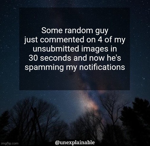 no unsubmitted image is safe | Some random guy just commented on 4 of my unsubmitted images in 30 seconds and now he's spamming my notifications | image tagged in it's simply unexplainable | made w/ Imgflip meme maker