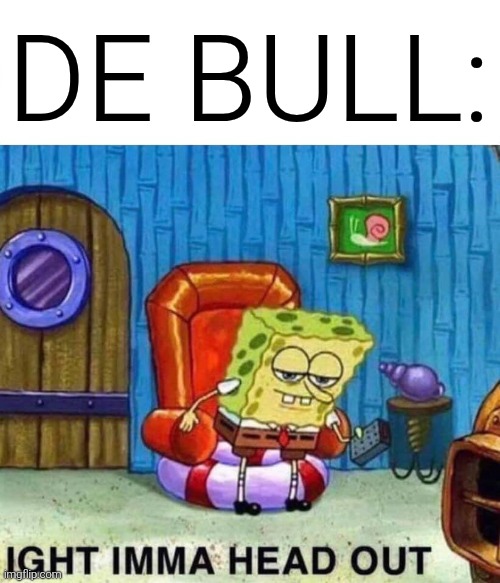 Spongebob Ight Imma Head Out Meme | DE BULL: | image tagged in memes,spongebob ight imma head out | made w/ Imgflip meme maker