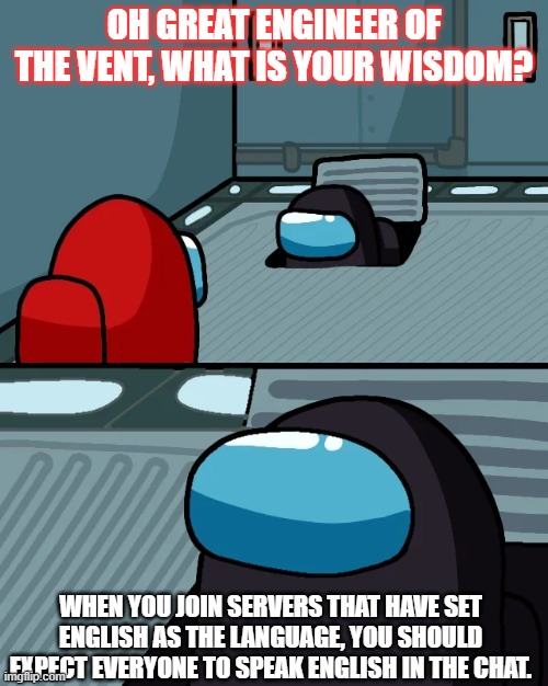 This is getting really annoying. | OH GREAT ENGINEER OF THE VENT, WHAT IS YOUR WISDOM? WHEN YOU JOIN SERVERS THAT HAVE SET ENGLISH AS THE LANGUAGE, YOU SHOULD EXPECT EVERYONE TO SPEAK ENGLISH IN THE CHAT. | image tagged in impostor of the vent,among us,facts,wisdom,words of wisdom,impostor | made w/ Imgflip meme maker