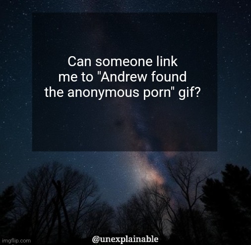 It's simply unexplainable. | Can someone link me to "Andrew found the anonymous porn" gif? | image tagged in it's simply unexplainable | made w/ Imgflip meme maker