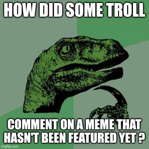 Curb your Mods | HOW DID SOME TROLL; COMMENT ON A MEME THAT HASN'T BEEN FEATURED YET ? | image tagged in memes,philosoraptor,troll,defying all logic,what the hell happened here | made w/ Imgflip meme maker