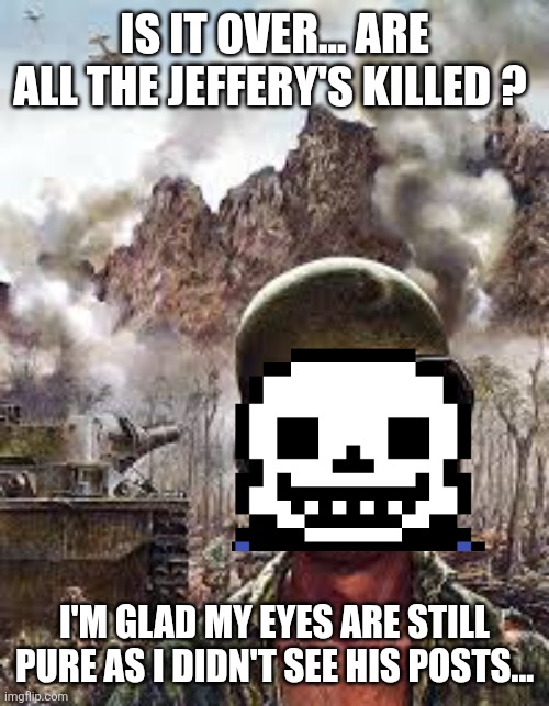 Sans in topic | IS IT OVER... ARE ALL THE JEFFERY'S KILLED ? I'M GLAD MY EYES ARE STILL PURE AS I DIDN'T SEE HIS POSTS... | image tagged in thousand yard stare | made w/ Imgflip meme maker