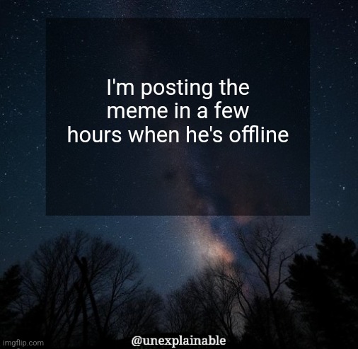 If I get permanently banned hopefully someone will unban me. | I'm posting the meme in a few hours when he's offline | image tagged in it's simply unexplainable | made w/ Imgflip meme maker