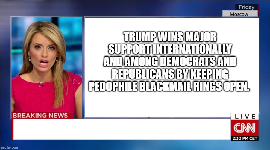 Cnn Breaking News | TRUMP WINS MAJOR SUPPORT INTERNATIONALLY AND AMONG DEMOCRATS AND REPUBLICANS BY KEEPING PEDOPHILE BLACKMAIL RINGS OPEN. | image tagged in cnn breaking news | made w/ Imgflip meme maker