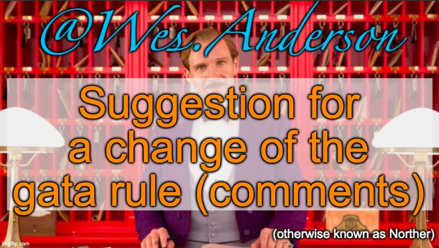 tl;dr Not all alts are troll alts | Suggestion for a change of the gata rule (comments) | image tagged in wes anderson temp | made w/ Imgflip meme maker