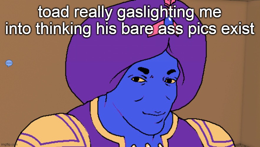 Flocci | toad really gaslighting me into thinking his bare ass pics exist | image tagged in flocci | made w/ Imgflip meme maker