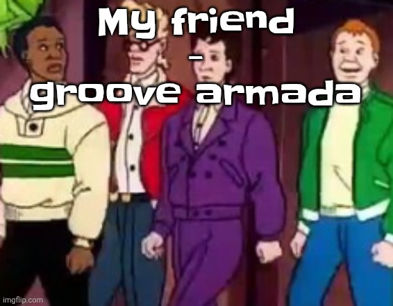 nice outfits guys | My friend - groove armada | image tagged in nice outfits guys | made w/ Imgflip meme maker