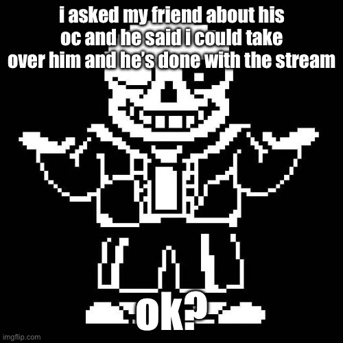 i did notice his name wasn’t on the mod list anymore | i asked my friend about his oc and he said i could take over him and he’s done with the stream; ok? | image tagged in sans undertale | made w/ Imgflip meme maker