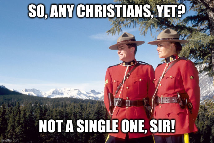 Not a single Christian | SO, ANY CHRISTIANS, YET? NOT A SINGLE ONE, SIR! | image tagged in mounties,disappointment,christian no-show | made w/ Imgflip meme maker