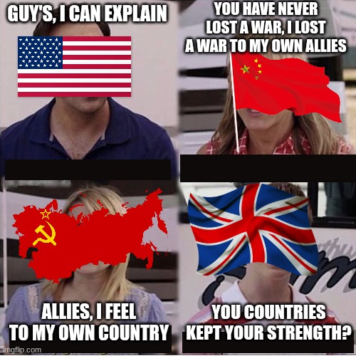 England is missing out | YOU HAVE NEVER LOST A WAR, I LOST A WAR TO MY OWN ALLIES; GUY'S, I CAN EXPLAIN; YOU COUNTRIES KEPT YOUR STRENGTH? ALLIES, I FEEL TO MY OWN COUNTRY | image tagged in you guys are getting paid template | made w/ Imgflip meme maker