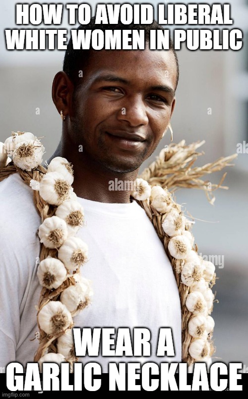 they will suck you dry. | HOW TO AVOID LIBERAL WHITE WOMEN IN PUBLIC; WEAR A GARLIC NECKLACE | image tagged in liberal,white,women,garlic | made w/ Imgflip meme maker