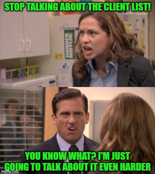 Pam and Michael | STOP TALKING ABOUT THE CLIENT LIST! YOU KNOW WHAT? I'M JUST GOING TO TALK ABOUT IT EVEN HARDER | image tagged in epstein,client list,pam and michael | made w/ Imgflip meme maker