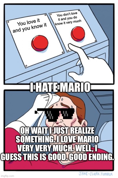 Two Buttons | You don’t love it and you do know it very much; You love it and you know it; I HATE MARIO; OH WAIT I JUST REALIZE SOMETHING. I LOVE MARIO VERY VERY MUCH. WELL, I GUESS THIS IS GOOD. GOOD ENDING. | image tagged in memes,two buttons | made w/ Imgflip meme maker