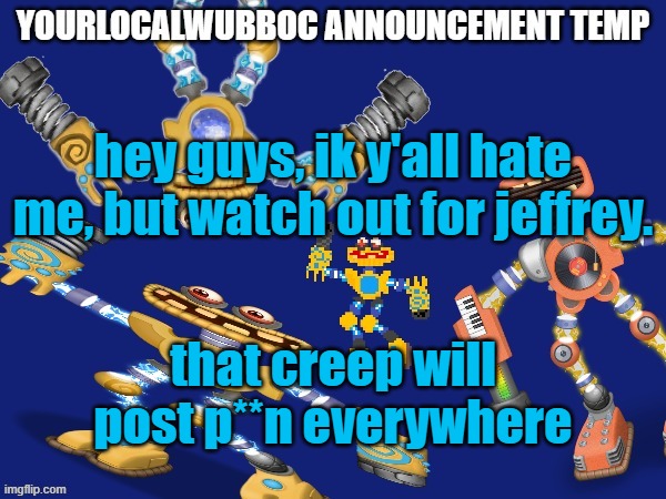 YourLocalWubboc Announcement Temp | hey guys, ik y'all hate me, but watch out for jeffrey. that creep will post p**n everywhere | image tagged in yourlocalwubboc announcement temp,sans of topic | made w/ Imgflip meme maker