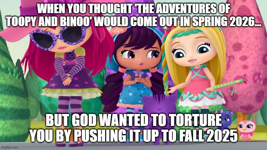 Depressed Hazel | WHEN YOU THOUGHT 'THE ADVENTURES OF TOOPY AND BINOO' WOULD COME OUT IN SPRING 2026... BUT GOD WANTED TO TORTURE YOU BY PUSHING IT UP TO FALL 2025 | image tagged in depressed hazel | made w/ Imgflip meme maker