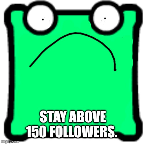 ... | STAY ABOVE 150 FOLLOWERS. | image tagged in shocked mulpan | made w/ Imgflip meme maker
