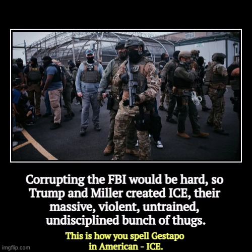 Corrupting the FBI would be hard, so 
Trump and Miller created ICE, their 
massive, violent, untrained, 
undisciplined bunch of thugs. | Thi | image tagged in funny,demotivationals,trump,stephen miller,gestapo,ice | made w/ Imgflip demotivational maker