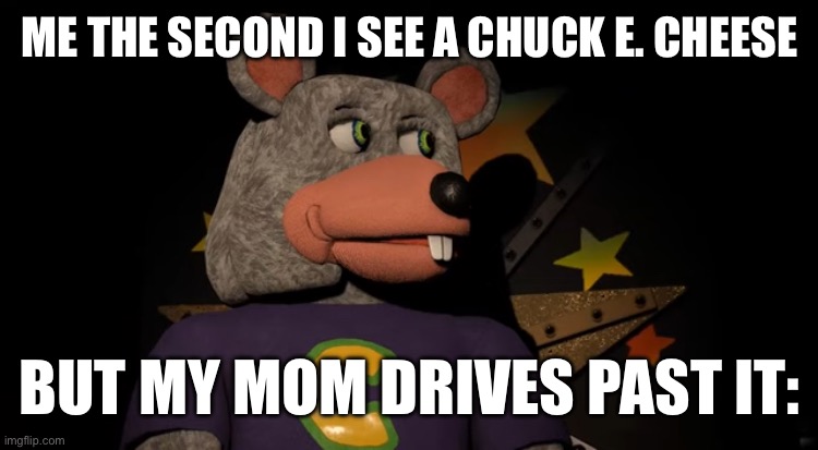 Bruh moment | ME THE SECOND I SEE A CHUCK E. CHEESE; BUT MY MOM DRIVES PAST IT: | image tagged in funny | made w/ Imgflip meme maker