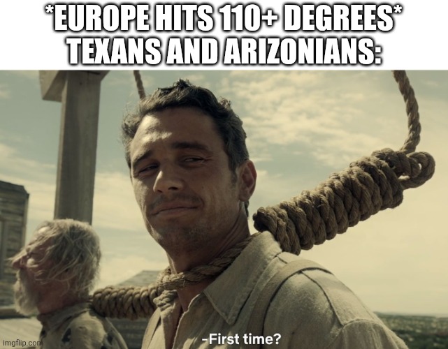 Now you can talk to us about heat | *EUROPE HITS 110+ DEGREES*
TEXANS AND ARIZONIANS: | image tagged in first time,europe,heatwave | made w/ Imgflip meme maker