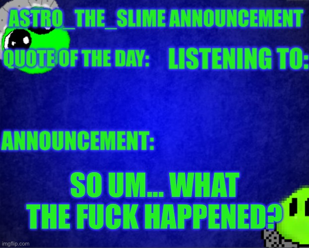Astro_The_Slime announcement template | SO UM… WHAT THE FUCK HAPPENED? | image tagged in astro_the_slime announcement template | made w/ Imgflip meme maker