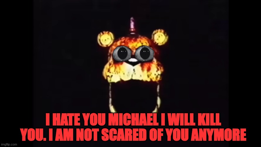 HELL | I HATE YOU MICHAEL I WILL KILL YOU. I AM NOT SCARED OF YOU ANYMORE | image tagged in fnaf,golden freddy,bloody,disturbing | made w/ Imgflip meme maker