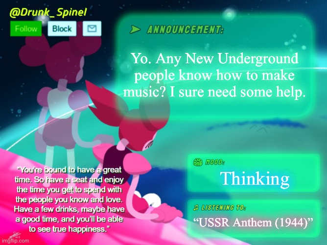I sure need the help. | Yo. Any New Underground people know how to make music? I sure need some help. Thinking; “USSR Anthem (1944)” | image tagged in drunk_spinel announcement template by interactionsystem | made w/ Imgflip meme maker