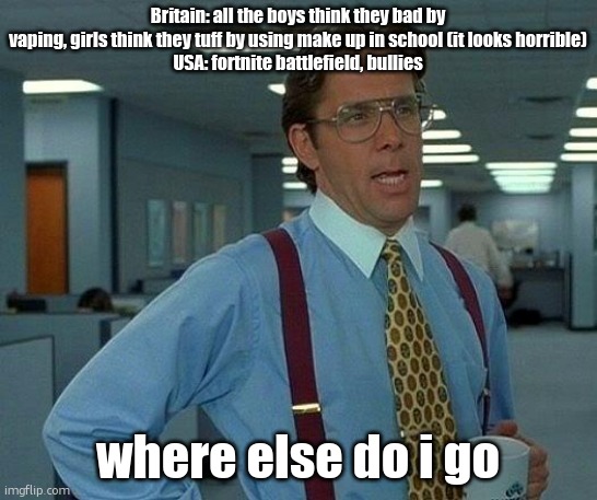 That Would Be Great | Britain: all the boys think they bad by vaping, girls think they tuff by using make up in school (it looks horrible)
USA: fortnite battlefield, bullies; where else do i go | image tagged in memes,that would be great | made w/ Imgflip meme maker
