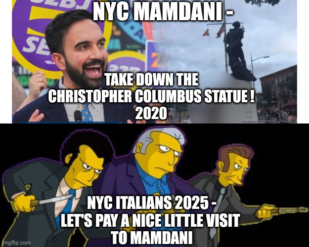 The Italian Way | NYC MAMDANI -; TAKE DOWN THE CHRISTOPHER COLUMBUS STATUE !
2020; NYC ITALIANS 2025 -
LET'S PAY A NICE LITTLE VISIT 
TO MAMDANI | image tagged in simpsons mafia,leftists,liberals,democrats,mamdani,socialism | made w/ Imgflip meme maker