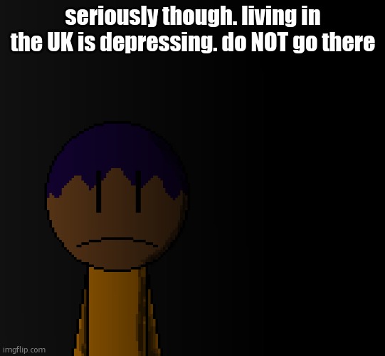 brother | seriously though. living in the UK is depressing. do NOT go there | image tagged in brother | made w/ Imgflip meme maker