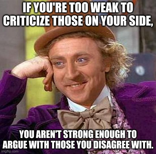 Creepy Condescending Wonka Meme | IF YOU'RE TOO WEAK TO CRITICIZE THOSE ON YOUR SIDE, YOU AREN'T STRONG ENOUGH TO ARGUE WITH THOSE YOU DISAGREE WITH. | image tagged in memes,creepy condescending wonka | made w/ Imgflip meme maker