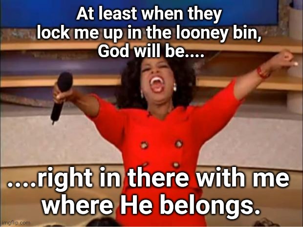 Miracles are fun | At least when they 
lock me up in the looney bin, 
God will be.... ....right in there with me 
where He belongs. | image tagged in memes,oprah you get a | made w/ Imgflip meme maker