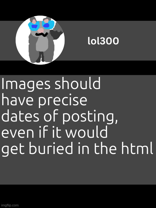 lol300 announcement template but straight to the point | Images should have precise dates of posting, even if it would get buried in the html | image tagged in lol300 announcement template but straight to the point | made w/ Imgflip meme maker