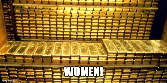 gold bars | WOMEN! | image tagged in gold bars | made w/ Imgflip meme maker