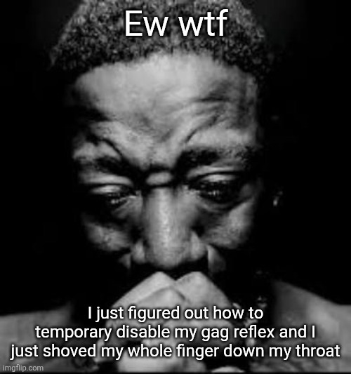 Pluh | Ew wtf; I just figured out how to temporary disable my gag reflex and I just shoved my whole finger down my throat | image tagged in pluh | made w/ Imgflip meme maker