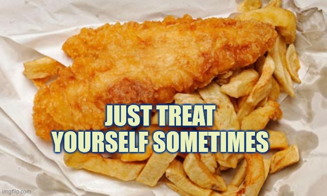 Treat yourself sometimes | JUST TREAT YOURSELF SOMETIMES | image tagged in fish and chips,treat,take away | made w/ Imgflip meme maker