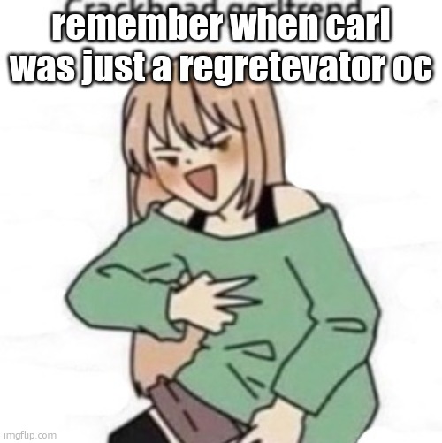 Crackhead girlfriend | remember when carl was just a regretevator oc | image tagged in crackhead girlfriend | made w/ Imgflip meme maker