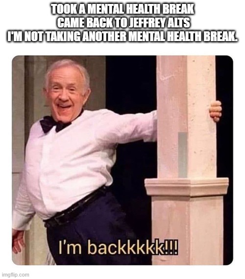 Well, that was a mistake. | TOOK A MENTAL HEALTH BREAK
 CAME BACK TO JEFFREY ALTS
I'M NOT TAKING ANOTHER MENTAL HEALTH BREAK. | image tagged in i m backkkkk | made w/ Imgflip meme maker